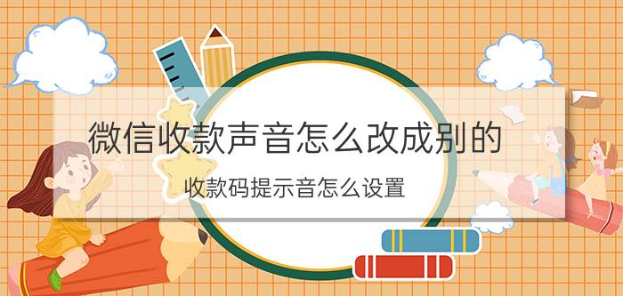 微信收款声音怎么改成别的 收款码提示音怎么设置？